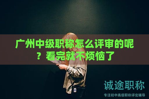廣州中級職稱怎么評審的呢？看完就不煩惱了