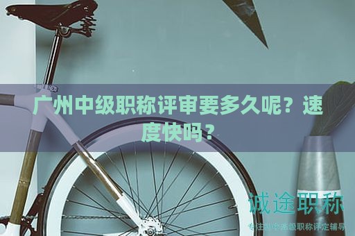 廣州中級職稱評審要多久呢？速度快嗎？