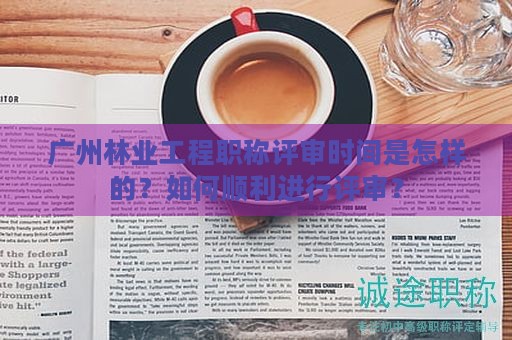 廣州林業(yè)工程職稱評審時(shí)間是怎樣的？如何順利進(jìn)行評審？