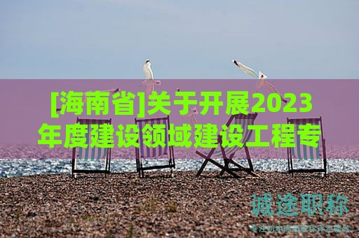 [海南省]關于開展2023年度建設領域建設工程專業(yè)技術資格評審工作的公告