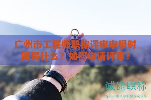 廣州市工程師職稱評審申報時間是什么？如何申請評審？