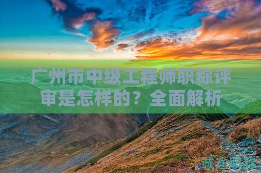 廣州市中級工程師職稱評審是怎樣的？全面解析