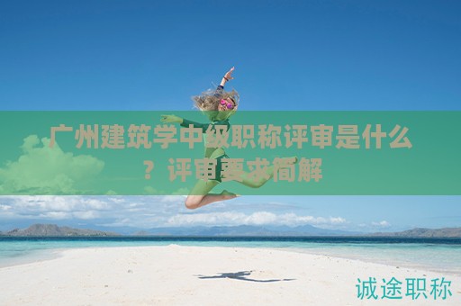 廣州建筑學(xué)中級職稱評審是什么？評審要求簡解