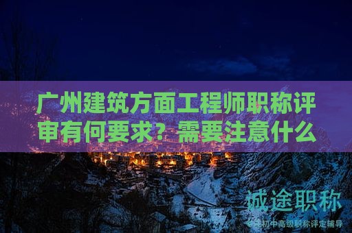 廣州建筑方面工程師職稱評(píng)審有何要求？需要注意什么？