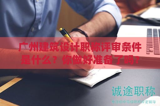 廣州建筑設(shè)計(jì)職稱評審條件是什么？你做好準(zhǔn)備了嗎？