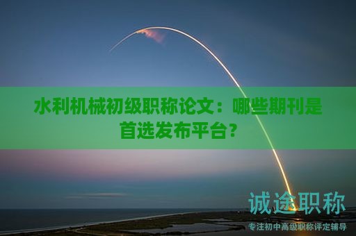 水利機(jī)械初級職稱論文要求，哪些期刊是首選發(fā)布平臺？