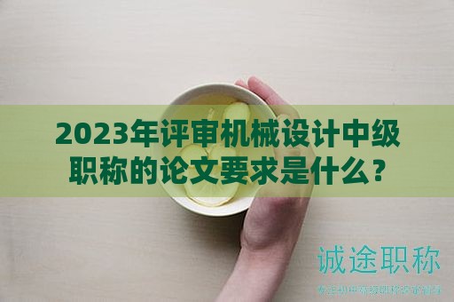 2024年評審機械設計中級職稱的論文要求是什么？