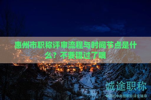 惠州市職稱評審流程與時間節(jié)點是什么？不要錯過了哦