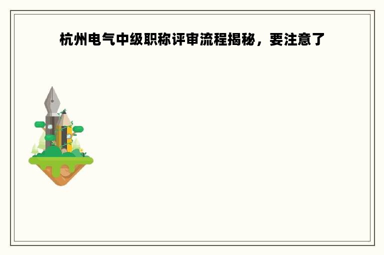杭州電氣中級(jí)職稱(chēng)評(píng)審流程揭秘，要注意了