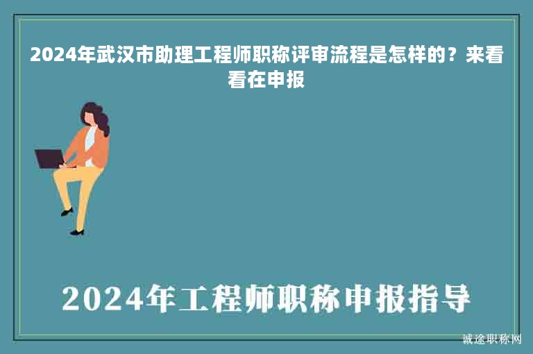 2024年武漢市助理工程師職稱評(píng)審流程是怎樣的？來(lái)看看在申報(bào)