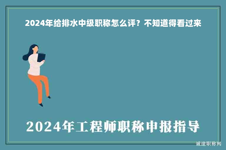 2024年給排水中級職稱怎么評？不知道得看過來