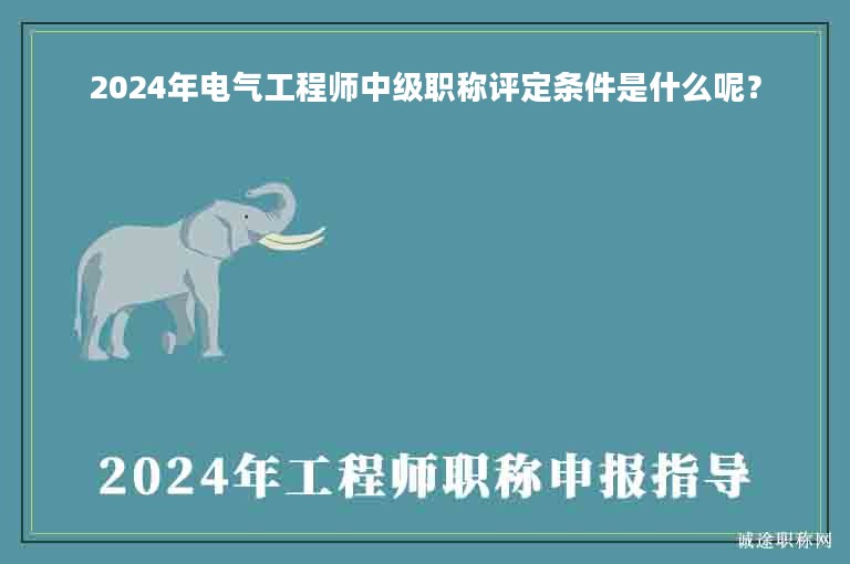 2024年電氣工程師中級職稱評定條件是什么呢？