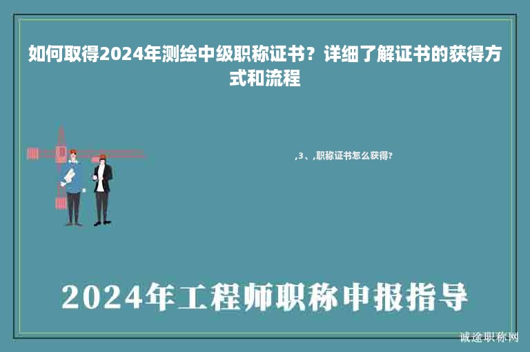 如何取得2024年測繪中級職稱證書？詳細了解證書的獲得方式和流程