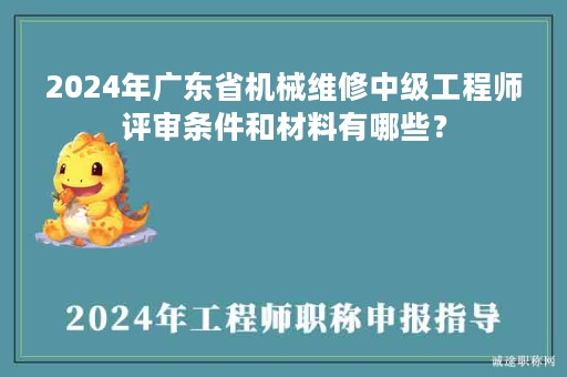 2024年廣東省機械維修中級工程師評審條件和材料有哪些？