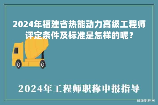 2024年福建省熱能動力高級工程師評定條件及標(biāo)準(zhǔn)是怎樣的呢？