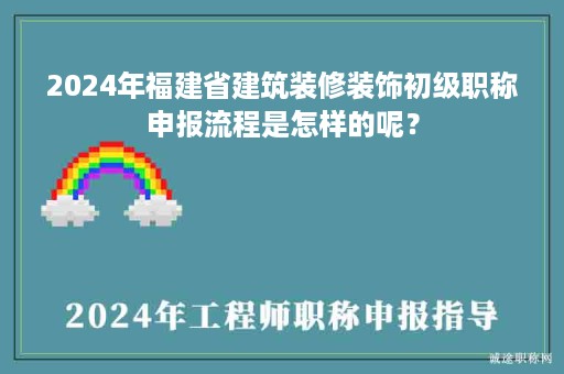 2024年福建省建筑裝修裝飾初級職稱申報流程是怎樣的呢？
