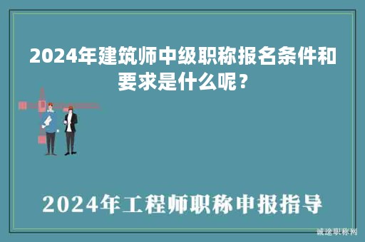 2024年建筑師中級職稱報名條件和要求是什么呢？