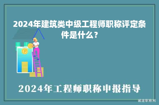 2024年建筑類中級(jí)工程師職稱評(píng)定條件是什么？