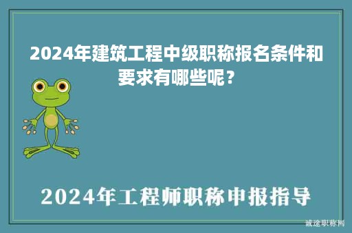 2024年建筑工程中級(jí)職稱報(bào)名條件和要求有哪些呢？