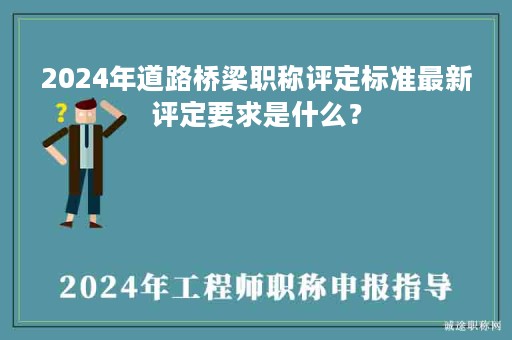 2024年道路橋梁職稱評定標準最新評定要求是什么？