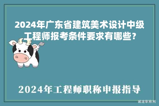 2024年廣東省建筑美術(shù)設(shè)計(jì)中級(jí)工程師報(bào)考條件要求有哪些？