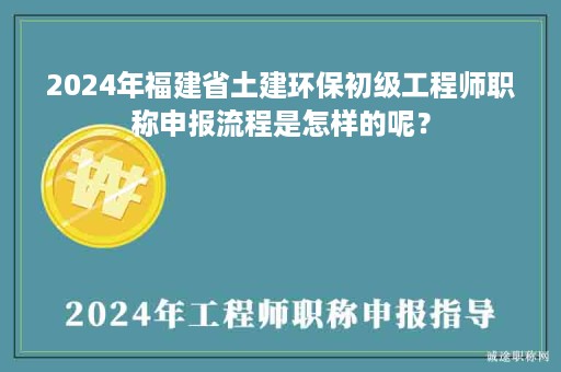 2024年福建省土建環(huán)保初級(jí)工程師職稱(chēng)申報(bào)流程是怎樣的呢？