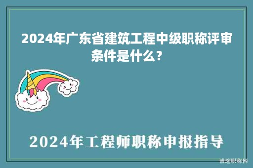 2024年廣東省建筑工程中級(jí)職稱評(píng)審條件是什么？