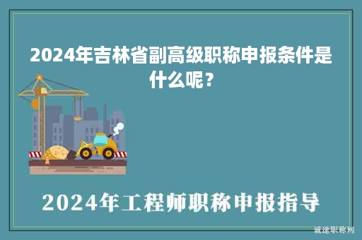 2024年吉林省副高級(jí)職稱申報(bào)條件是什么呢？