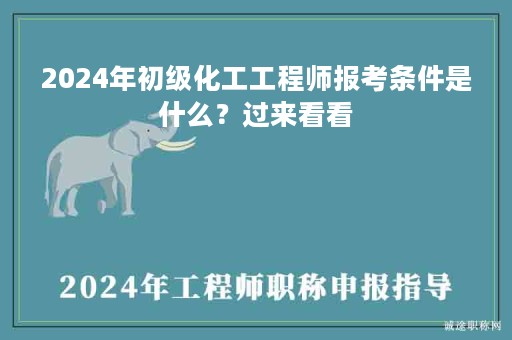 2024年初級(jí)化工工程師報(bào)考條件是什么？過來(lái)看看