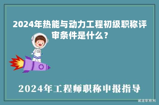 2024年熱能與動力工程初級職稱評審條件是什么？