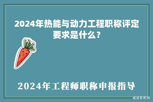 2024年熱能與動力工程職稱評定要求是什么？