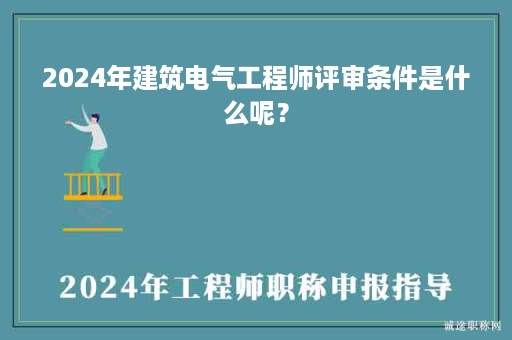 2024年建筑電氣工程師評(píng)審條件是什么呢？