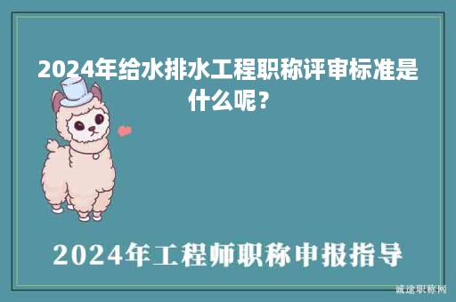 2024年給水排水工程職稱評審標準是什么呢？