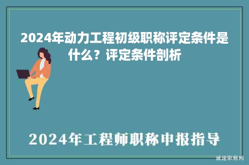 2024年動力工程初級職稱評定條件是什么？評定條件剖析
