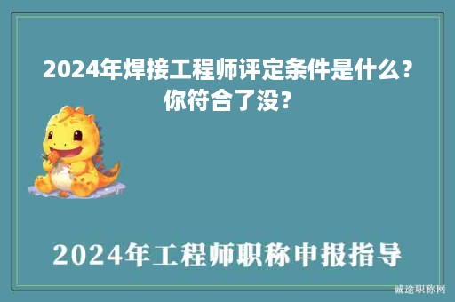 2024年焊接工程師評(píng)定條件是什么？你符合了沒(méi)？