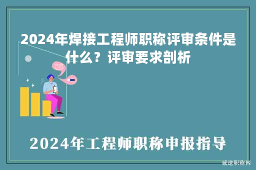 2024年焊接工程師職稱(chēng)評(píng)審條件是什么？評(píng)審要求剖析