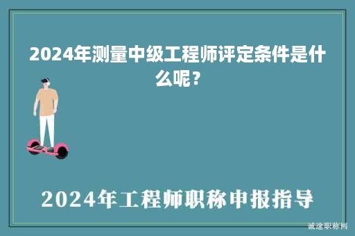 2024年測量中級工程師評定條件是什么呢？