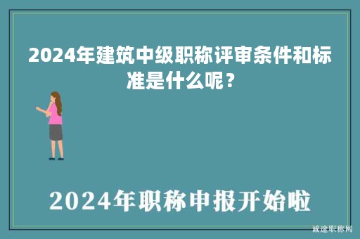 2024年建筑中級(jí)職稱評(píng)審條件和標(biāo)準(zhǔn)是什么呢？