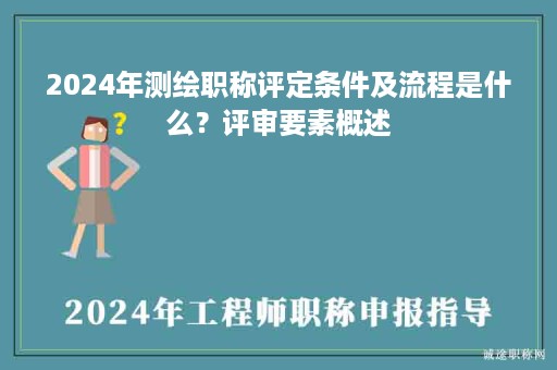 2024年測(cè)繪職稱評(píng)定條件及流程是什么？評(píng)審要素概述