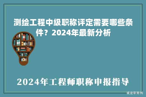 測(cè)繪工程中級(jí)職稱(chēng)評(píng)定需要哪些條件？2024年最新分析
