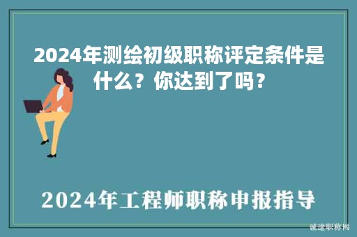 2024年測(cè)繪初級(jí)職稱評(píng)定條件是什么？你達(dá)到了嗎？