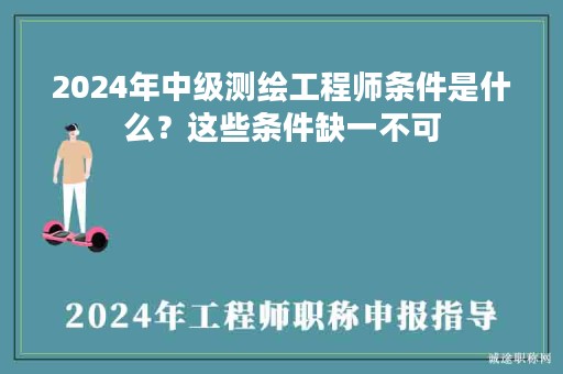 2024年中級測繪工程師條件是什么？這些條件缺一不可