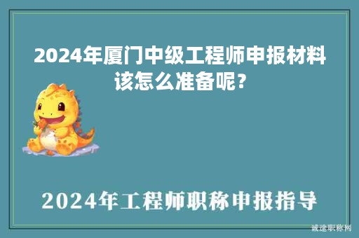 2024年廈門中級(jí)工程師申報(bào)材料該怎么準(zhǔn)備呢？