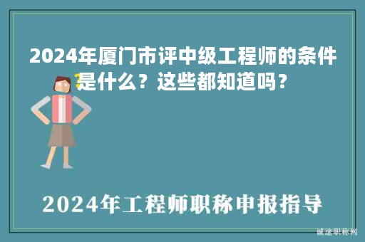 2024年廈門市評中級工程師的條件是什么？這些都知道嗎？