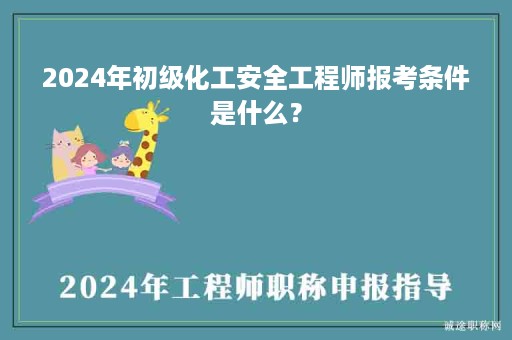 2024年初級化工安全工程師報考條件是什么？