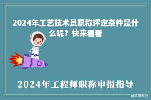 2024年工藝技術(shù)員職稱評(píng)定條件是什么呢？快來(lái)看看