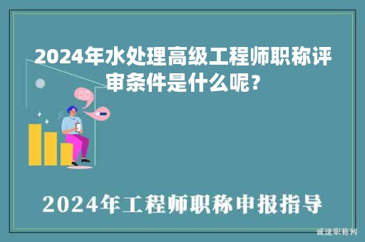 2024年水處理高級工程師職稱評審條件是什么呢？