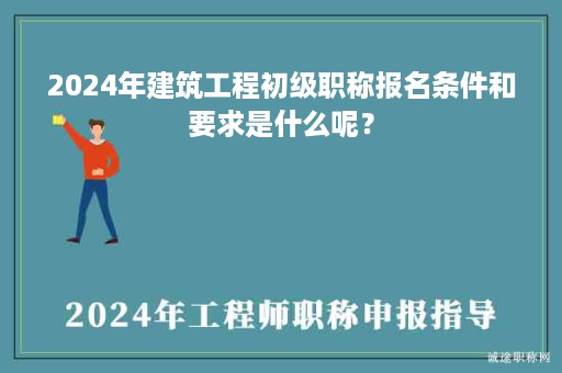 2024年建筑工程初級職稱報(bào)名條件和要求是什么呢？