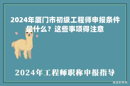 2024年廈門市初級工程師申報(bào)條件是什么？這些事項(xiàng)得注意
