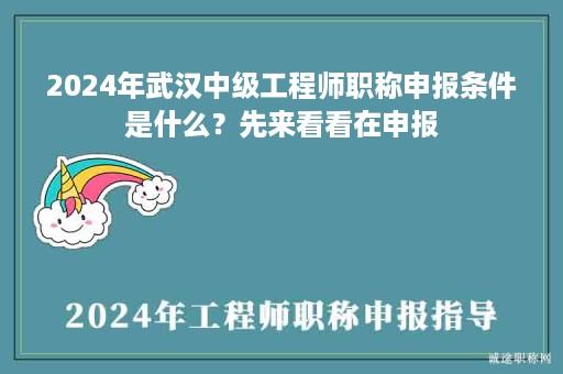 2024年武漢中級工程師職稱申報(bào)條件是什么？先來看看在申報(bào)